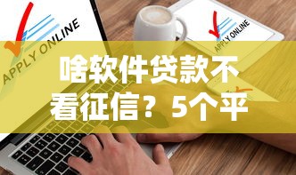 啥软件贷款不看征信？5个平台试试看哪个能下款