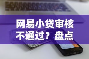 网易小贷审核不通过？盘点6个银行征信不良带不出来款还可以贷的平台给你参考