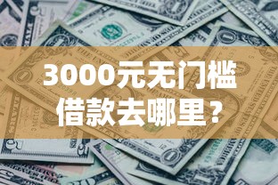 3000元无门槛借款去哪里？急用钱一万块秒下不看征信看这6个平台
