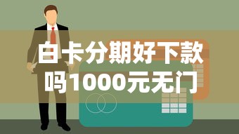 白卡分期好下款吗1000元无门槛本月借款平台力荐！分享小额网贷口子1000元无门槛借款
