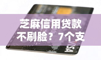 芝麻信用贷款不刷脸？7个支持下款到微信的借钱不看征信不查负债的平台