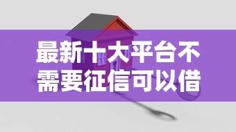 最新十大平台不需要征信可以借款,专治平安旅游白被拒 最新十大平台不需要征信可以借款,专治平安旅游白被拒