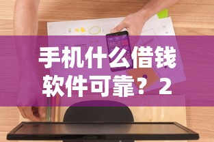 手机什么借钱软件可靠？20000元无门槛借款平台推荐，5个不用征信的网贷平台盘点
