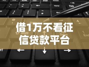 借1万不看征信贷款平台2025有哪些？6个2025容易放款的口子推荐给你