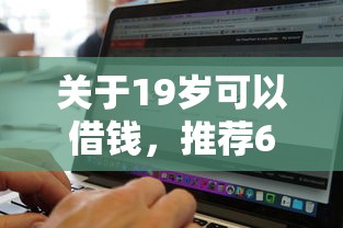 关于19岁可以借钱，推荐6个不看征信无视黑白百分百下款软件给你