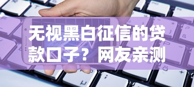 无视黑白征信的贷款口子？网友亲测7个手机小额黑户快速贷款平台盘点