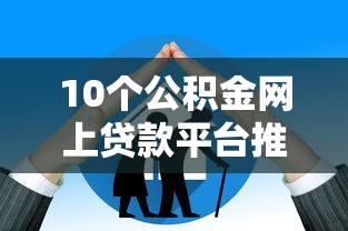 10个公积金网上贷款平台推荐，专为攻克年龄大的怎么贷款难题
