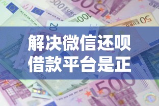 解决微信还呗借款平台是正规的吗的7个比较靠谱的借钱口子分享
