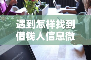遇到怎样找到借钱人信息微信怎么办？或可尝试这7个有没有正规的贷款平台