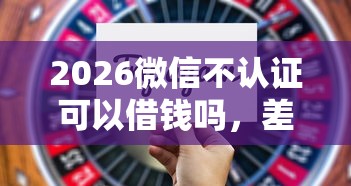 2026微信不认证可以借钱吗，差5千元就选这5个平台