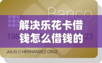 解决乐花卡借钱怎么借钱的8个贷款好做不看征信的平台分享 解决乐花卡借钱怎么借钱的8个贷款好做不看征信的平台分享