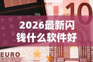 2026最新闪钱什么软件好下款（支持微信），6个平台借钱正规利息最低无私分享