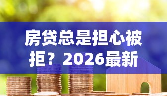 房贷总是担心被拒？2026最新测评10个微信能贷款的平台
