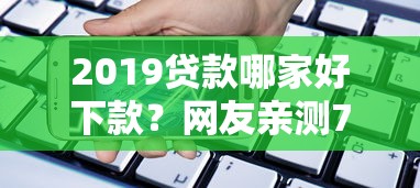 2019贷款哪家好下款？网友亲测7个手机上可以借钱的软件盘点