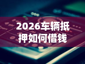2026车辆抵押如何借钱，差2000元就选这7个平台