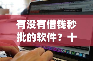 有没有借钱秒批的软件？十个逾期也不怕的无视黑白必下款的网贷app