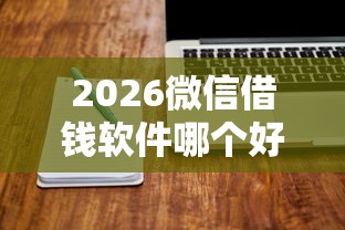 2026微信借钱软件哪个好下，差3000元就选这8个平台