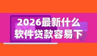 2026最新什么软件贷款容易下款，总结十个千元贷款平台！