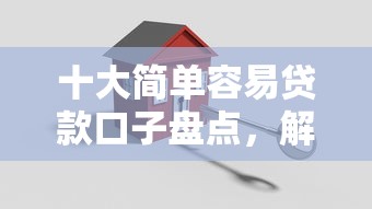 十大简单容易贷款口子盘点，解决鄢陵房产借钱的问题