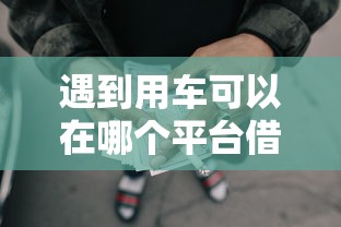 遇到用车可以在哪个平台借钱呢怎么办？或可尝试这8个网贷最容易下款的平台