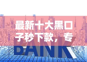 最新十大黑口子秒下款，专治哪里贷款利息低又安全正规