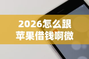 2026怎么跟苹果借钱啊微信，差4000元就选这6个平台