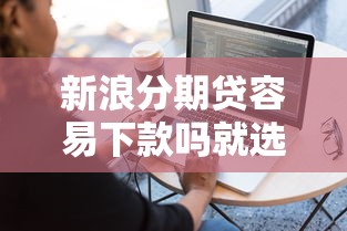 新浪分期贷容易下款吗就选这5个1000元能百分百通过的网贷软件