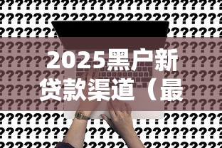 2025黑户新贷款渠道（最新发布！）7个贷款申请平台