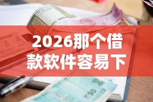 2026那个借款软件容易下款，差1000元就选这7个平台