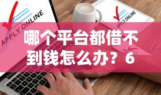 哪个平台都借不到钱怎么办？6个平台试试看哪个能下款