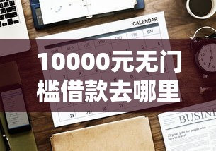 10000元无门槛借款去哪里？不看征信可以下款的平台看这5个平台