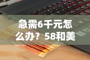 急需6千元怎么办？58和美团哪个好下款试试这7个无门槛平台