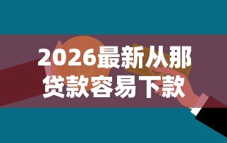 2026最新从那贷款容易下款，总结十个征信黑了平台能借到钱！