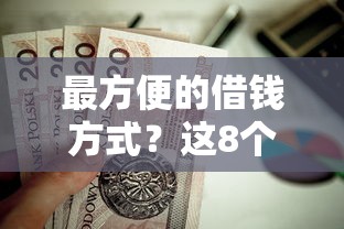 最方便的借钱方式？这8个秒批无面签贷款口子值得一试