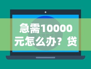 急需10000元怎么办?贷款平台有哪些试试这6个无门槛平台 急需10000元怎么办?贷款平台有哪些试试这6个无门槛平台