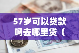 57岁可以贷款吗去哪里贷（最新发布！）7个借款平台借钱利息低