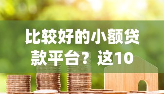比较好的小额贷款平台？这10个黑户成功获取大额贷款的app值得一试