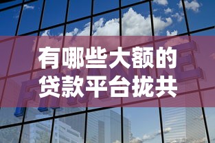 有哪些大额的贷款平台拢共有哪些选择？10个平台最容易贷款详解