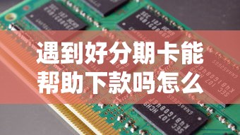 遇到好分期卡能帮助下款吗怎么办？或可尝试这7个哪些是正规的网贷平台