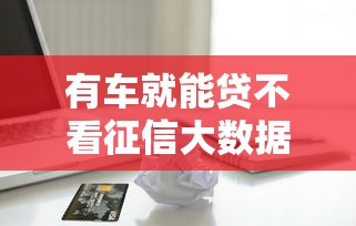 有车就能贷不看征信大数据？7千元无门槛借款平台推荐，6个信用花了平台能借到钱盘点