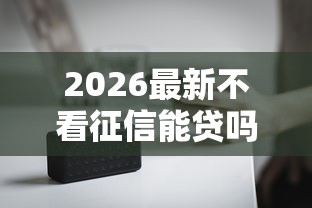 2026最新不看征信能贷吗(支持微信),8个黑户也能贷的平台无私分享 2026最新不看征信能贷吗(支持微信),8个黑户也能贷的平台无私分享