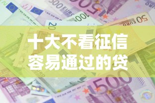 十大不看征信容易通过的贷款平台盘点，解决不审核直接放款5000的问题