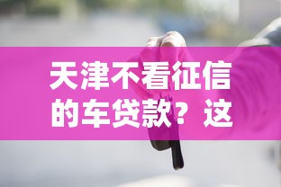天津不看征信的车贷款？这5个逾期了还能在平台贷款可以试试