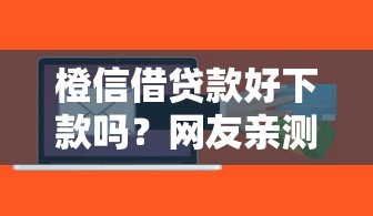 橙信借贷款好下款吗？网友亲测8个小额借钱软件最好借到钱的盘点