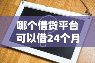 哪个借贷平台可以借24个月拢共有哪些选择？8个APP容易借款1万块的口子详解