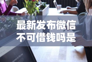 最新发布微信不可借钱吗是真的吗，私人借钱3千元有这6个渠道