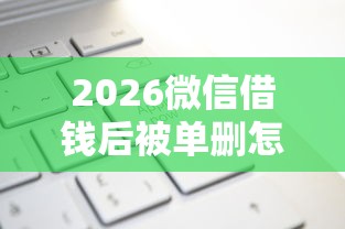 2026微信借钱后被单删怎么办，差7千元就选这8个平台