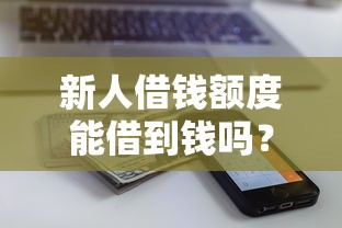 新人借钱额度能借到钱吗?3千元无门槛借款7个平台推荐 新人借钱额度能借到钱吗?3千元无门槛借款7个平台推荐