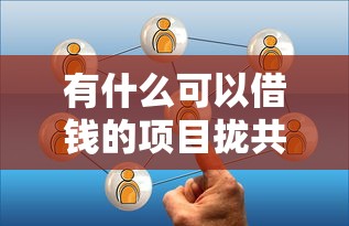 有什么可以借钱的项目拢共有哪些选择？7个借款平台借钱容易详解