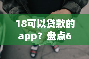 18可以贷款的app？盘点6个失信人员可以借钱的网贷app给你参考